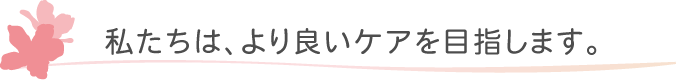 私たちは、より良いケアを目指します。す。